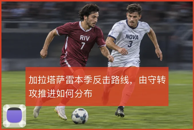 加拉塔萨雷本季反击路线，由守转攻推进如何分布