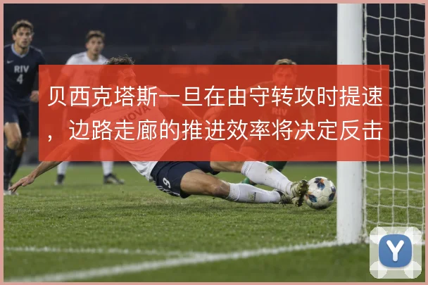 贝西克塔斯一旦在由守转攻时提速，边路走廊的推进效率将决定反击质量