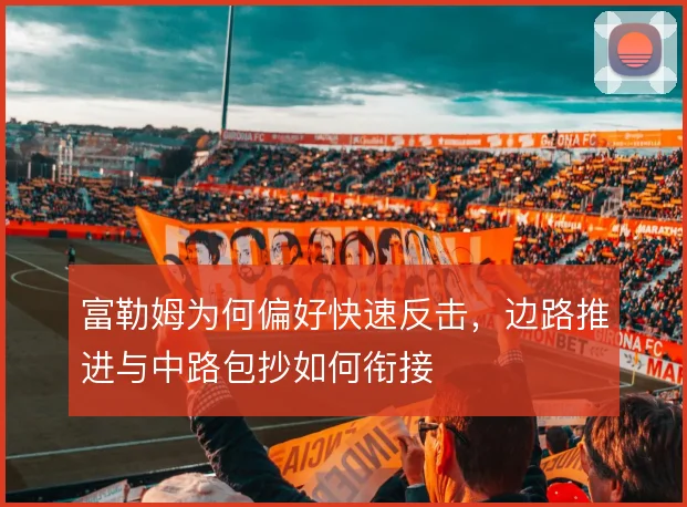 富勒姆为何偏好快速反击,边路推进与中路包抄如何衔接