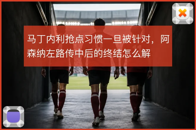马丁内利抢点习惯一旦被针对，阿森纳左路传中后的终结怎么解