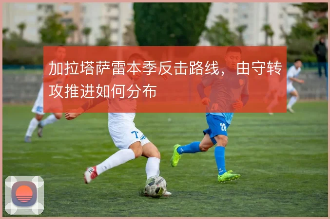 加拉塔萨雷本季反击路线，由守转攻推进如何分布