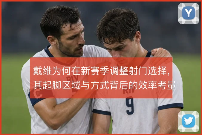 戴维为何在新赛季调整射门选择，其起脚区域与方式背后的效率考量