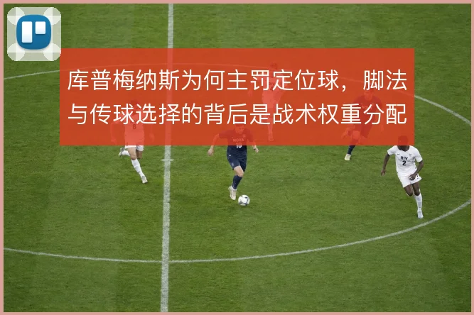 库普梅纳斯为何主罚定位球，脚法与传球选择的背后是战术权重分配