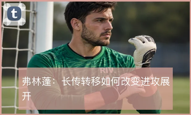 弗林蓬：长传转移如何改变进攻展开