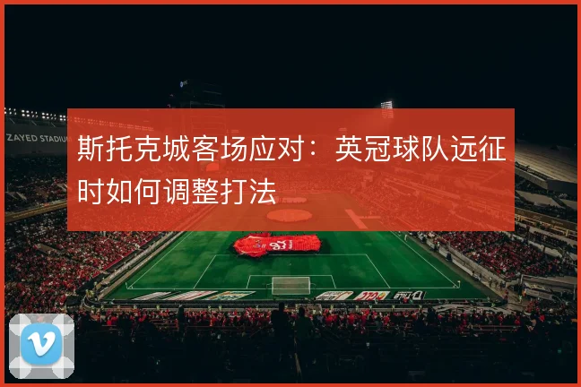 斯托克城客场应对:英冠球队远征时如何调整打法