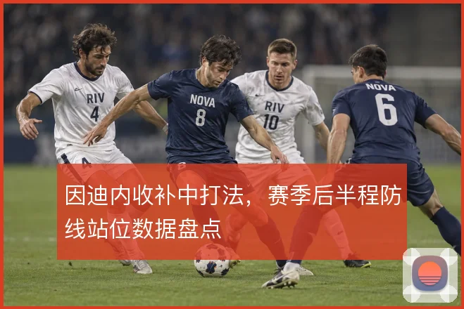 因迪内收补中打法，赛季后半程防线站位数据盘点