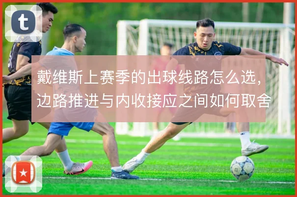 戴维斯上赛季的出球线路怎么选，边路推进与内收接应之间如何取舍