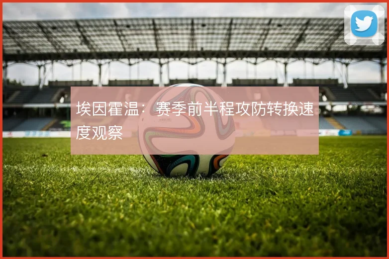 埃因霍温：赛季前半程攻防转换速度观察