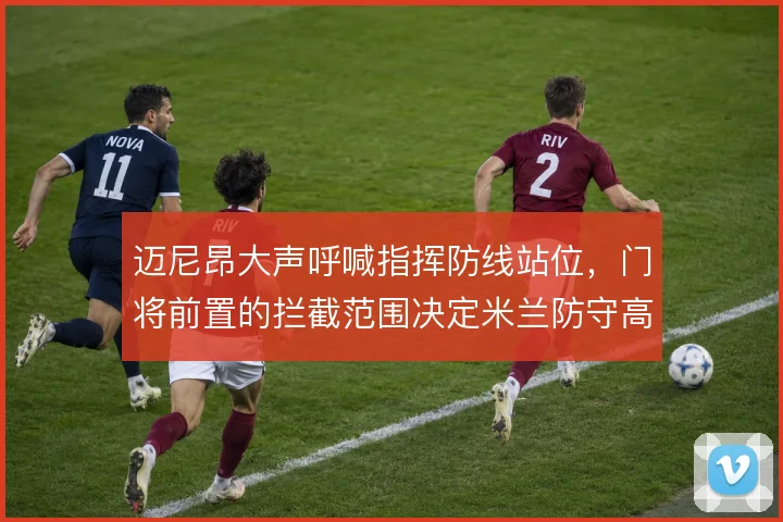 迈尼昂大声呼喊指挥防线站位，门将前置的拦截范围决定米兰防守高度