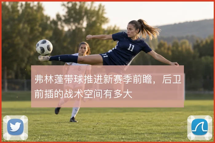 弗林蓬带球推进新赛季前瞻，后卫前插的战术空间有多大