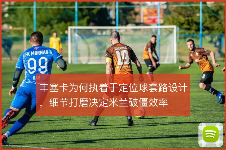 丰塞卡为何执着于定位球套路设计，细节打磨决定米兰破僵效率