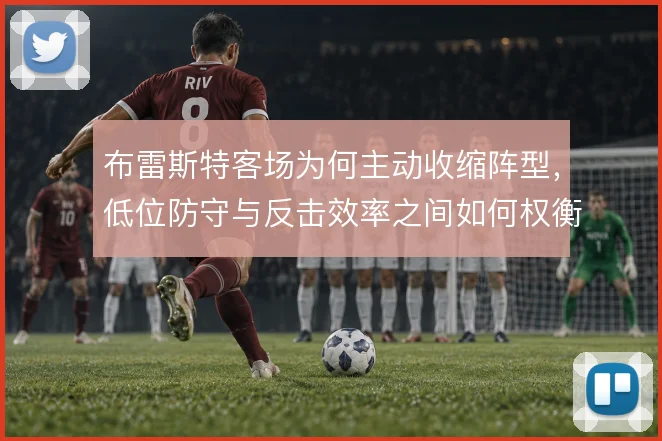 布雷斯特客场为何主动收缩阵型，低位防守与反击效率之间如何权衡