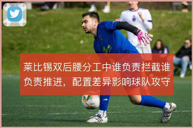 莱比锡双后腰分工中谁负责拦截谁负责推进，配置差异影响球队攻守平衡