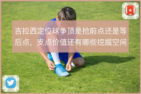 吉拉西定位球争顶是抢前点还是等后点,支点价值还有哪些挖掘空间