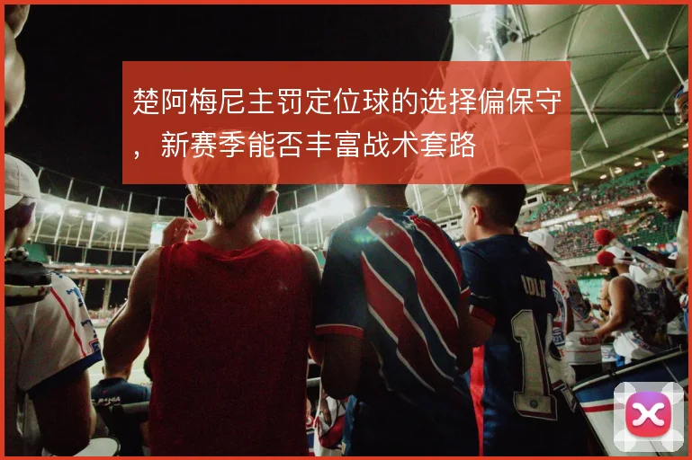 楚阿梅尼主罚定位球的选择偏保守，新赛季能否丰富战术套路