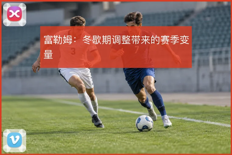 富勒姆：冬歇期调整带来的赛季变量