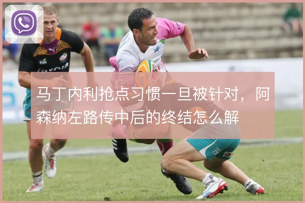 马丁内利抢点习惯一旦被针对，阿森纳左路传中后的终结怎么解