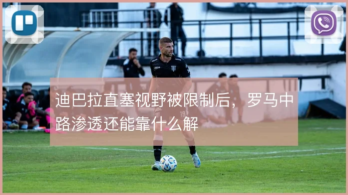 迪巴拉直塞视野被限制后，罗马中路渗透还能靠什么解