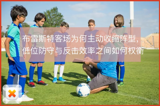 布雷斯特客场为何主动收缩阵型，低位防守与反击效率之间如何权衡