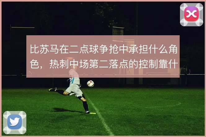 比苏马在二点球争抢中承担什么角色,热刺中场第二落点的控制靠什么撑住