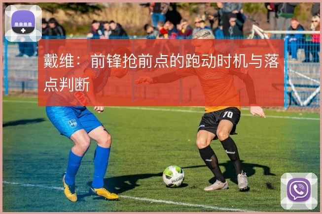 戴维：前锋抢前点的跑动时机与落点判断