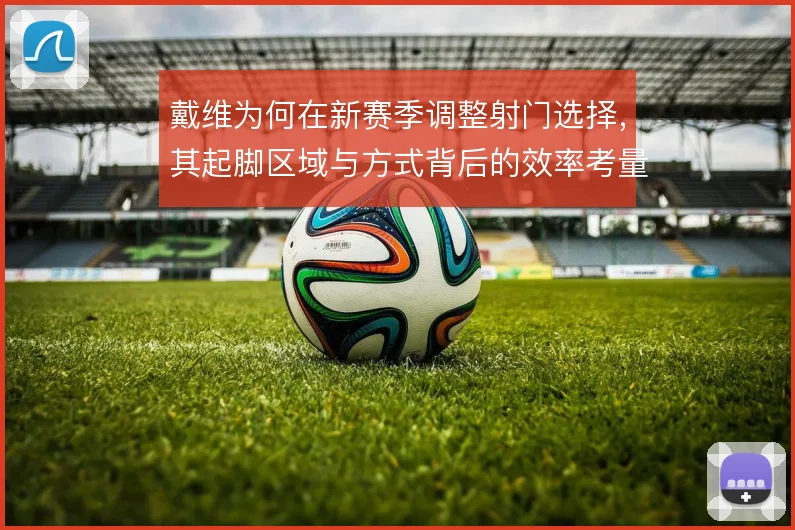 戴维为何在新赛季调整射门选择，其起脚区域与方式背后的效率考量