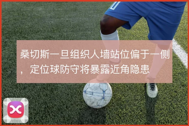 桑切斯一旦组织人墙站位偏于一侧,定位球防守将暴露近角隐患
