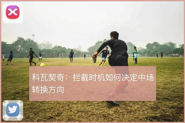 科瓦契奇：拦截时机如何决定中场转换方向
