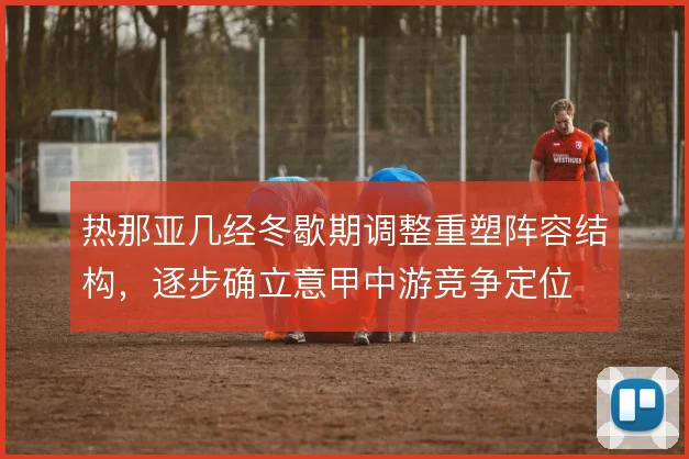热那亚几经冬歇期调整重塑阵容结构，逐步确立意甲中游竞争定位