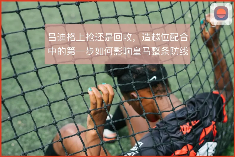 吕迪格上抢还是回收,造越位配合中的第一步如何影响皇马整条防线