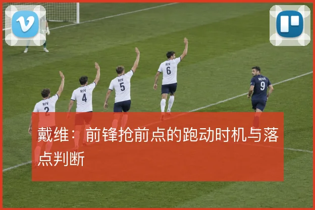 戴维：前锋抢前点的跑动时机与落点判断