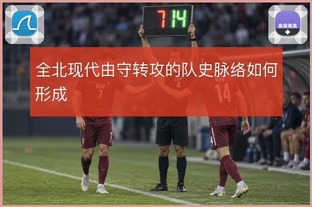 全北现代由守转攻的队史脉络如何形成