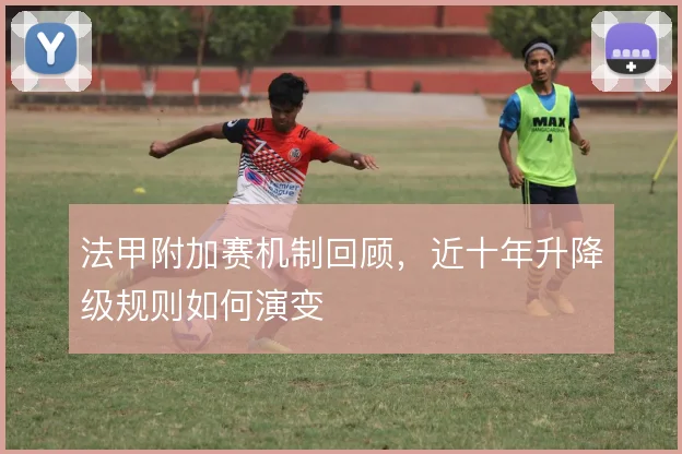 法甲附加赛机制回顾，近十年升降级规则如何演变