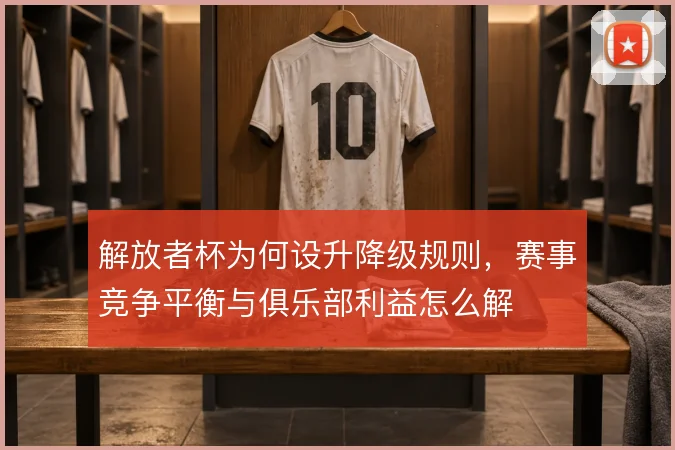 解放者杯为何设升降级规则，赛事竞争平衡与俱乐部利益怎么解