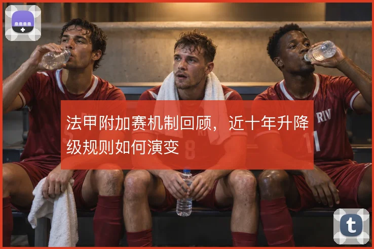 法甲附加赛机制回顾，近十年升降级规则如何演变
