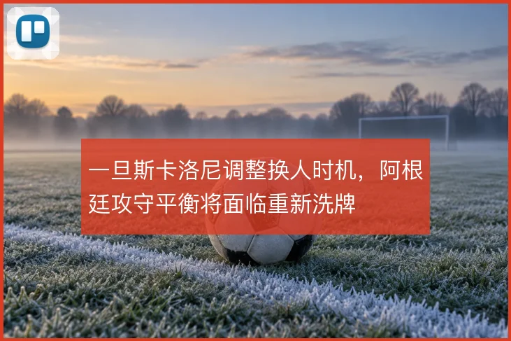一旦斯卡洛尼调整换人时机，阿根廷攻守平衡将面临重新洗牌