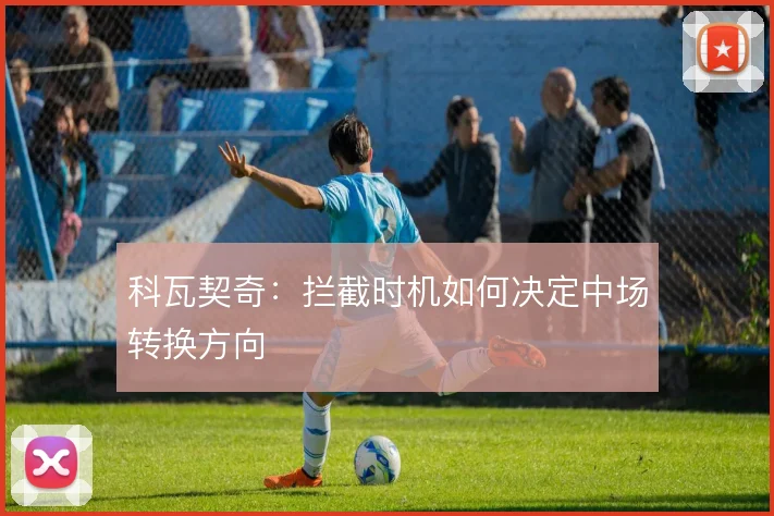 科瓦契奇：拦截时机如何决定中场转换方向