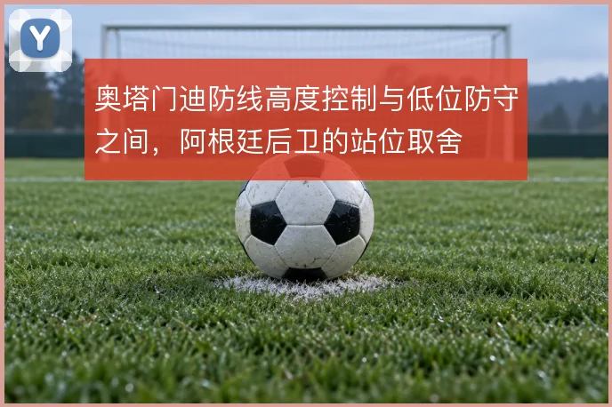 奥塔门迪防线高度控制与低位防守之间，阿根廷后卫的站位取舍