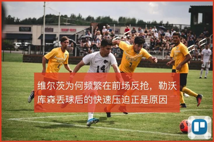 维尔茨为何频繁在前场反抢，勒沃库森丢球后的快速压迫正是原因