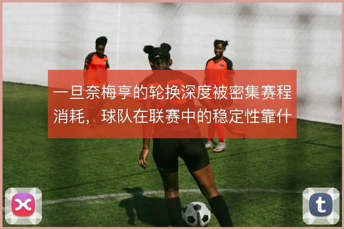 一旦奈梅亨的轮换深度被密集赛程消耗，球队在联赛中的稳定性靠什么撑住