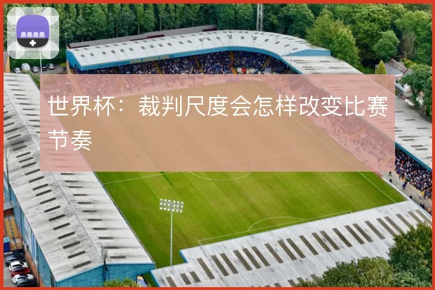 世界杯：裁判尺度会怎样改变比赛节奏