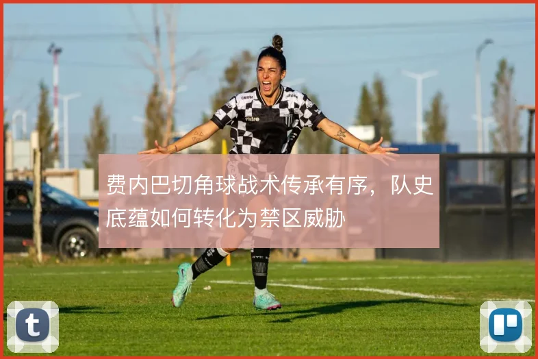 费内巴切角球战术传承有序，队史底蕴如何转化为禁区威胁