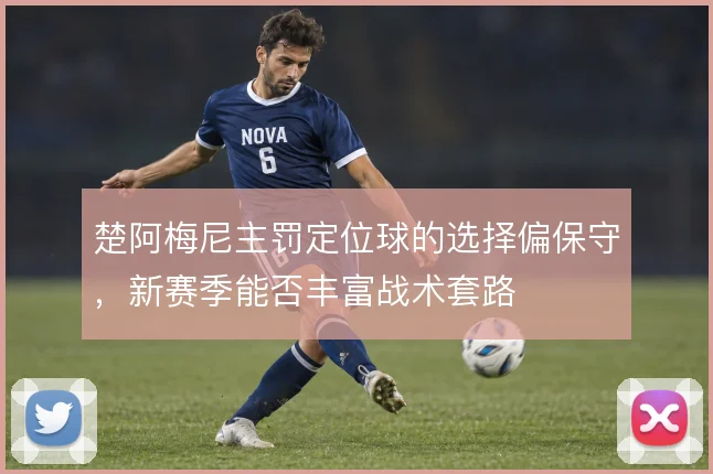 楚阿梅尼主罚定位球的选择偏保守，新赛季能否丰富战术套路