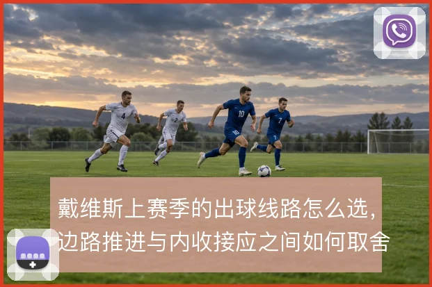 戴维斯上赛季的出球线路怎么选，边路推进与内收接应之间如何取舍