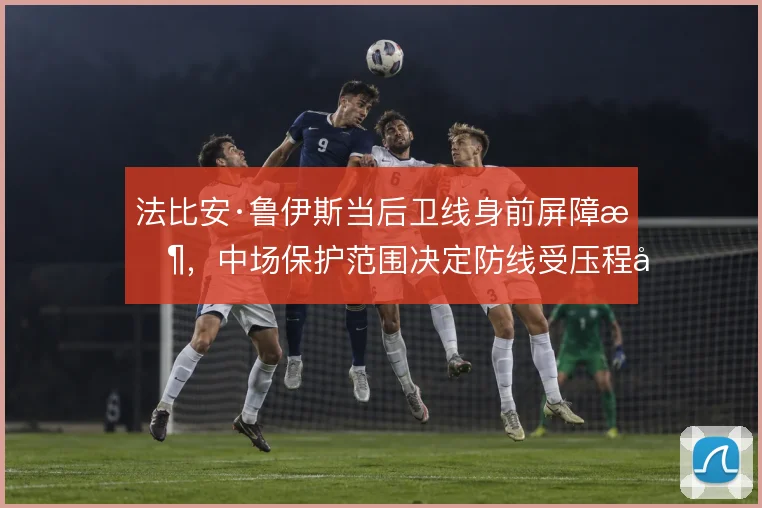 法比安·鲁伊斯当后卫线身前屏障时，中场保护范围决定防线受压程度