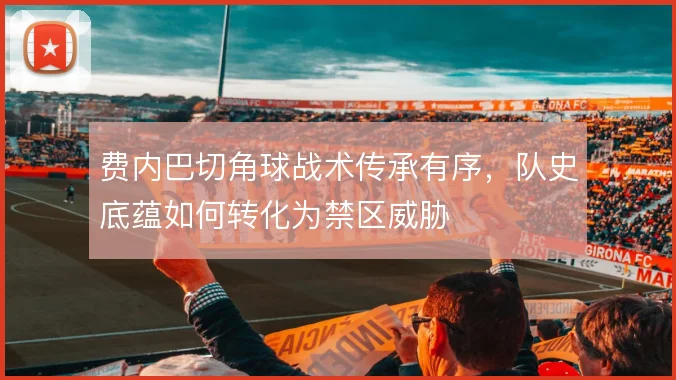 费内巴切角球战术传承有序，队史底蕴如何转化为禁区威胁